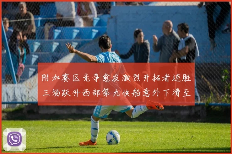 附加赛区竞争愈发激烈开拓者连胜三场跃升西部第九快船意外下滑至第十
