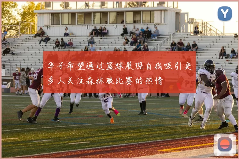 华子希望通过篮球展现自我吸引更多人关注森林狼比赛的热情