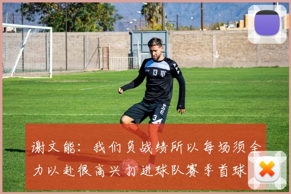 谢文能：我们负战绩所以每场须全力以赴很高兴打进球队赛季首球