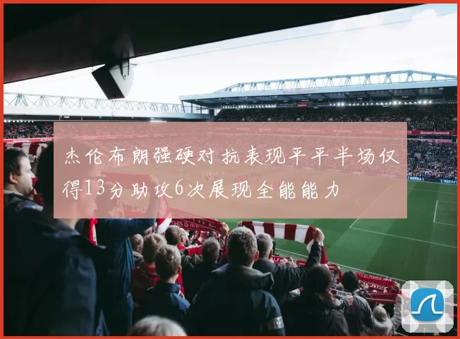 杰伦布朗强硬对抗表现平平半场仅得13分助攻6次展现全能能力