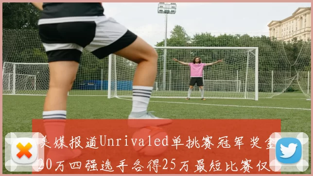 美媒报道Unrivaled单挑赛冠军奖金20万四强选手各得25万最短比赛仅15分钟结束