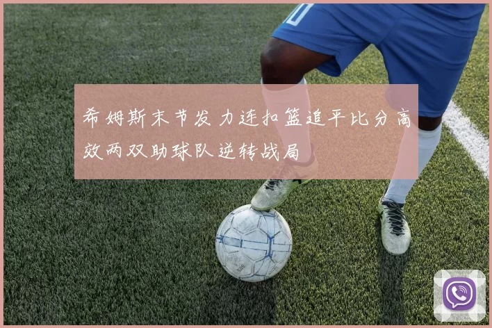 希姆斯末节发力连扣篮追平比分高效两双助球队逆转战局
