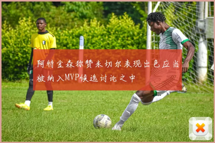 阿特金森称赞米切尔表现出色应当被纳入MVP候选讨论之中
