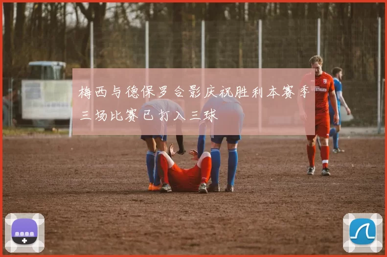 梅西与德保罗合影庆祝胜利本赛季三场比赛已打入三球