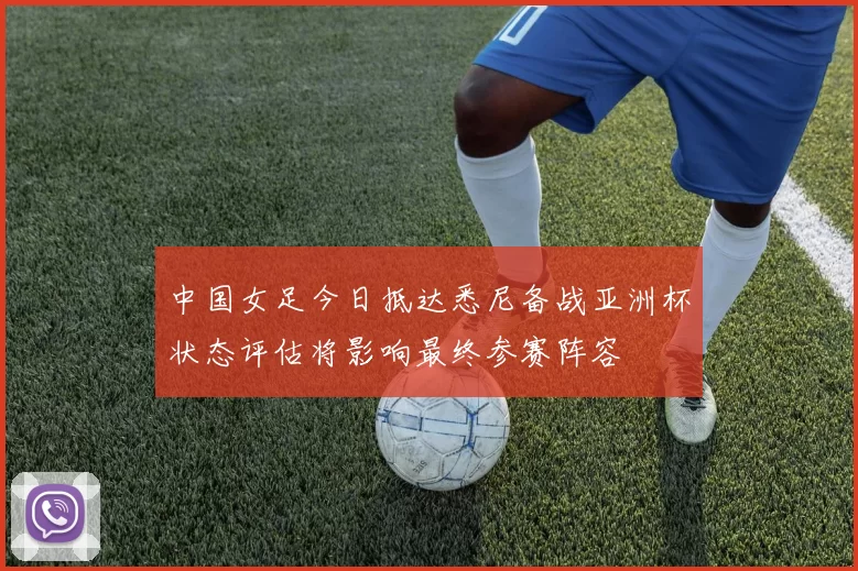 中国女足今日抵达悉尼备战亚洲杯状态评估将影响最终参赛阵容