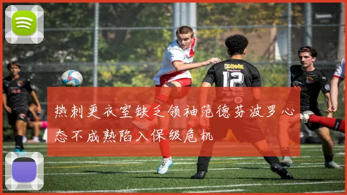 热刺更衣室缺乏领袖范德芬波罗心态不成熟陷入保级危机