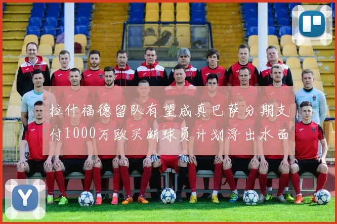 拉什福德留队有望成真巴萨分期支付1000万欧买断球员计划浮出水面