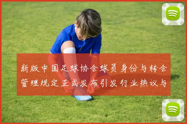 新版中国足球协会球员身份与转会管理规定正式发布引发行业热议与期待