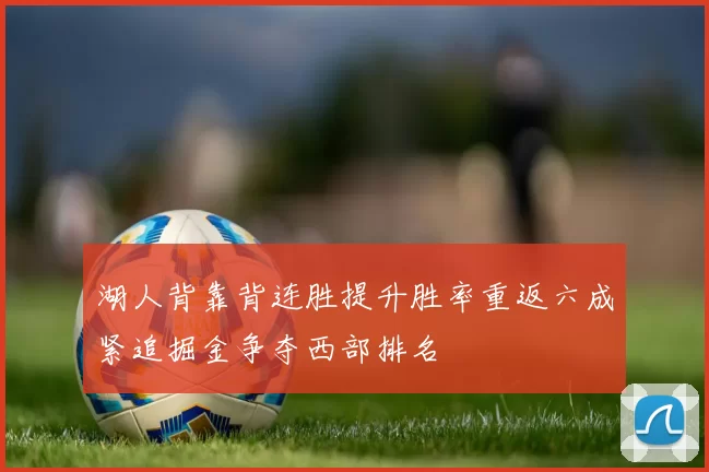 湖人背靠背连胜提升胜率重返六成紧追掘金争夺西部排名