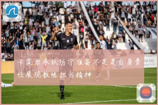 卡莱尔承认防守准备不足是自身责任展现教练担当精神