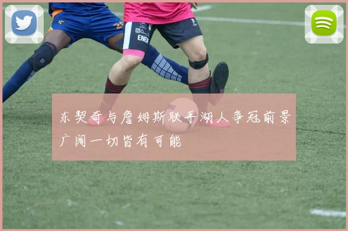 东契奇与詹姆斯联手湖人争冠前景广阔一切皆有可能