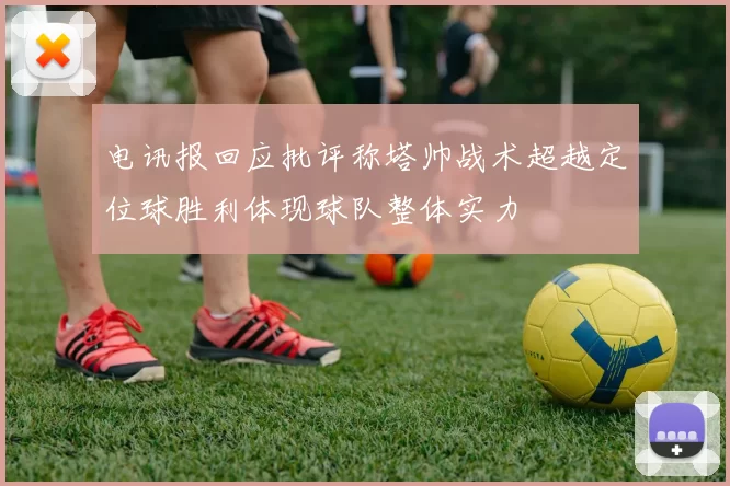 电讯报回应批评称塔帅战术超越定位球胜利体现球队整体实力