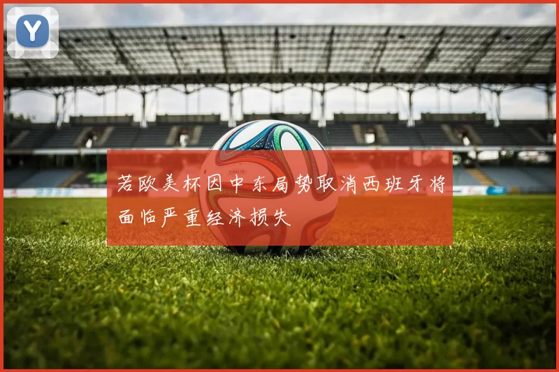 若欧美杯因中东局势取消西班牙将面临严重经济损失