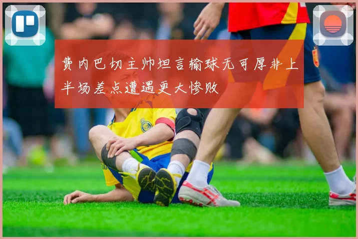 费内巴切主帅坦言输球无可厚非上半场差点遭遇更大惨败
