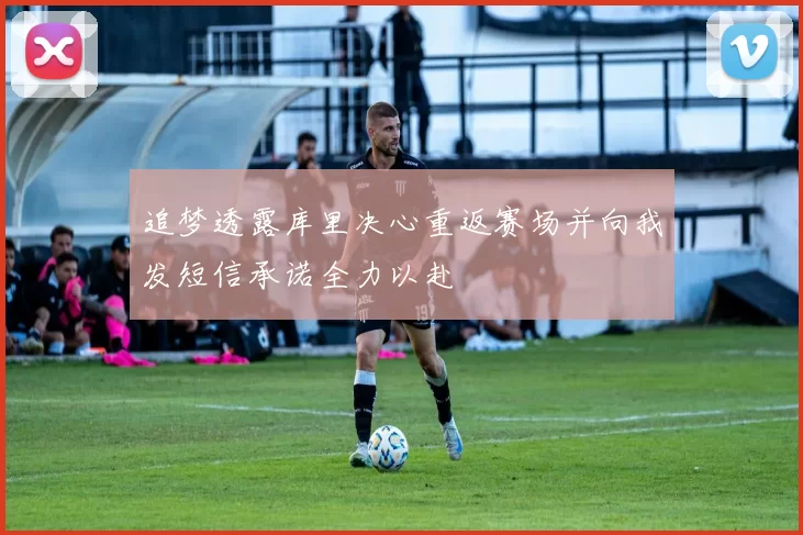 追梦透露库里决心重返赛场并向我发短信承诺全力以赴