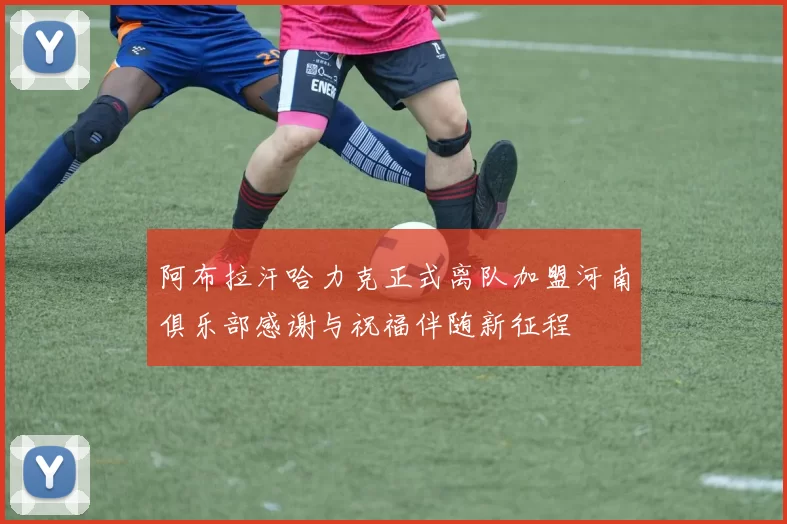 阿布拉汗哈力克正式离队加盟河南俱乐部感谢与祝福伴随新征程