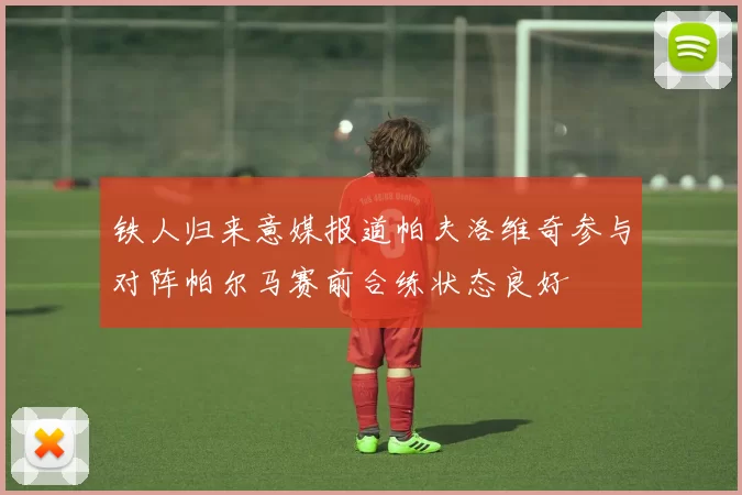 铁人归来意媒报道帕夫洛维奇参与对阵帕尔马赛前合练状态良好