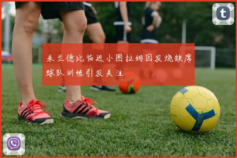 米兰德比临近小图拉姆因发烧缺席球队训练引发关注