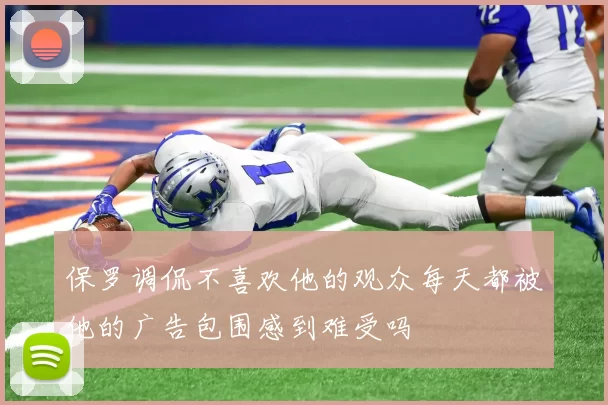 保罗调侃不喜欢他的观众每天都被他的广告包围感到难受吗