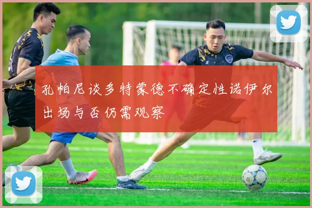 孔帕尼谈多特蒙德不确定性诺伊尔出场与否仍需观察