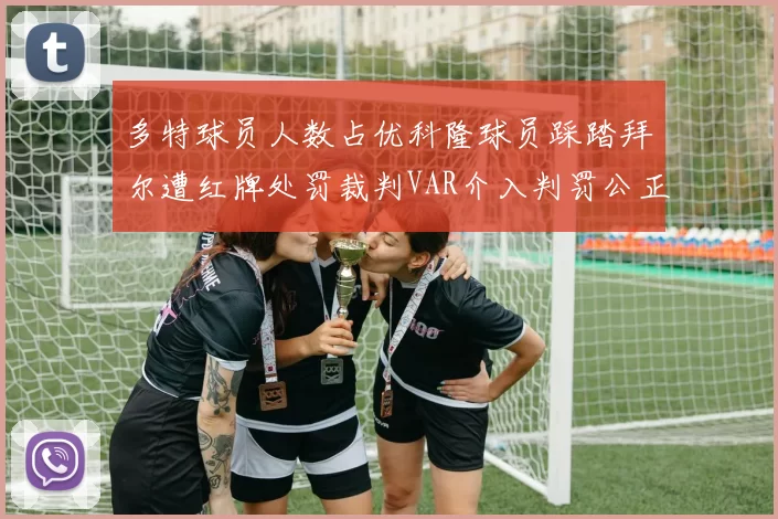 多特球员人数占优科隆球员踩踏拜尔遭红牌处罚裁判VAR介入判罚公正