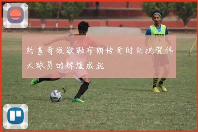 约基奇致敬勒布朗传奇时刻祝贺伟大球员的辉煌成就