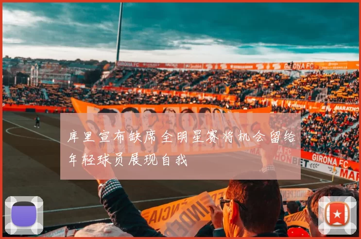 库里宣布缺席全明星赛将机会留给年轻球员展现自我
