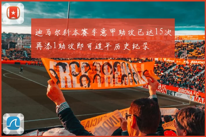 迪马尔科本赛季意甲助攻已达15次再添1助攻即可追平历史纪录