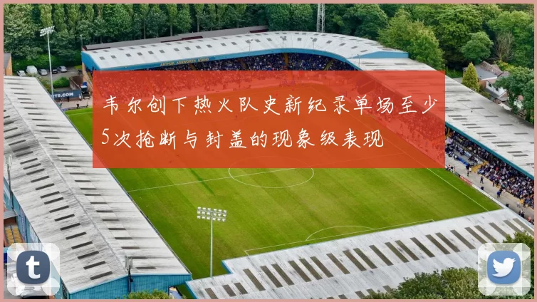 韦尔创下热火队史新纪录单场至少5次抢断与封盖的现象级表现
