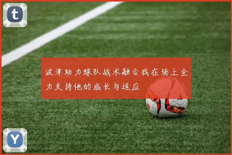 波津助力球队战术融合我在场上全力支持他的成长与适应