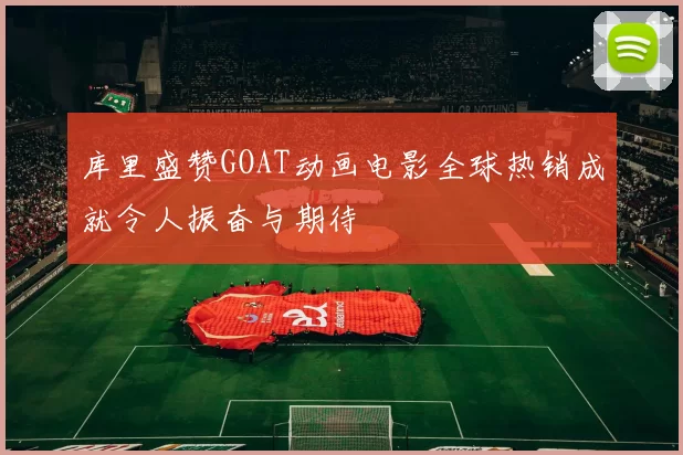 库里盛赞GOAT动画电影全球热销成就令人振奋与期待
