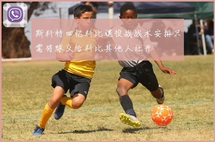 斯科特回忆科比退役战战术安排只需将球交给科比其他人让开
