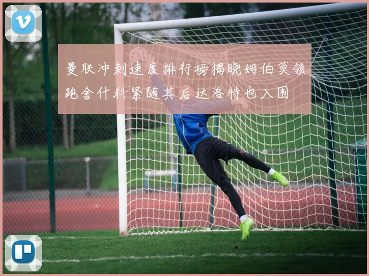 曼联冲刺速度排行榜揭晓姆伯莫领跑舍什科紧随其后达洛特也入围