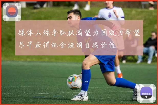 媒体人称李弘权渴望为国效力希望尽早获得机会证明自我价值
